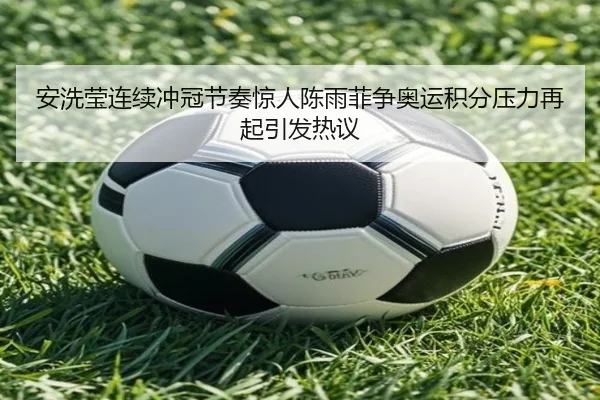 安洗莹连续冲冠节奏惊人陈雨菲争奥运积分压力再起引发热议（beibo）